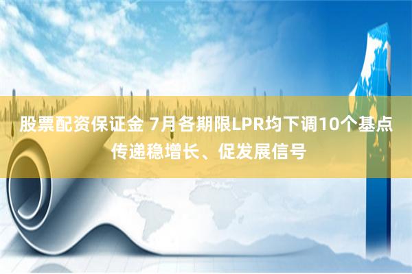 股票配资保证金 7月各期限LPR均下调10个基点 传递稳增长、促发展信号