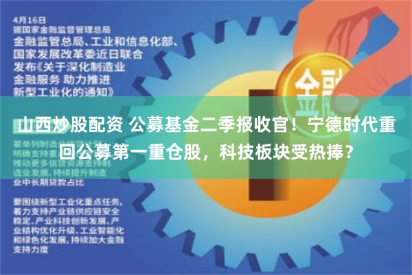 山西炒股配资 公募基金二季报收官！宁德时代重回公募第一重仓股，科技板块受热捧？