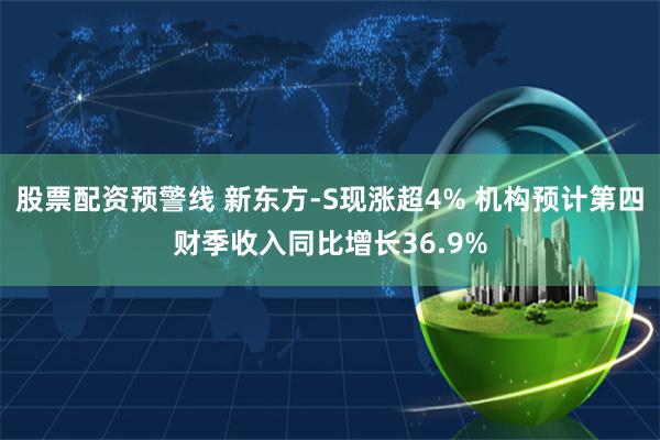 股票配资预警线 新东方-S现涨超4% 机构预计第四财季收入同比增长36.9%