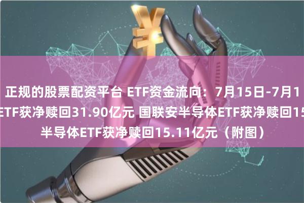 正规的股票配资平台 ETF资金流向：7月15日-7月19日 华夏科创50ETF获净赎回31.90亿元 国联安半导体ETF获净赎回15.11亿元（附图）