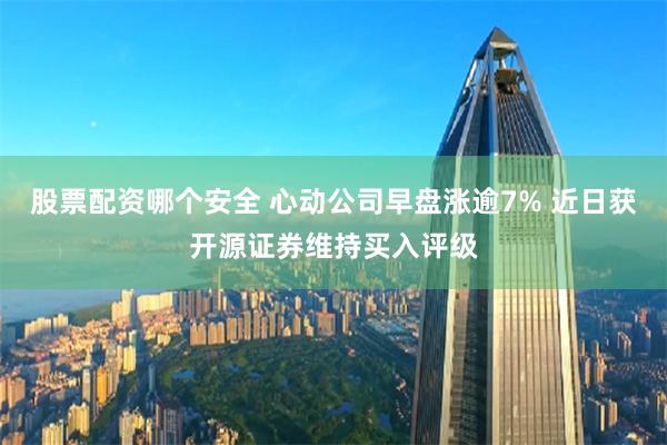 股票配资哪个安全 心动公司早盘涨逾7% 近日获开源证券维持买入评级