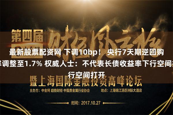 最新股票配资网 下调10bp！ 央行7天期逆回购利率调整至1.7% 权威人士：不代表长债收益率下行空间打开