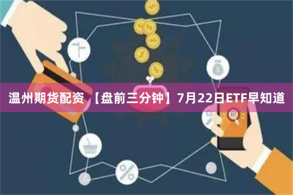 温州期货配资 【盘前三分钟】7月22日ETF早知道