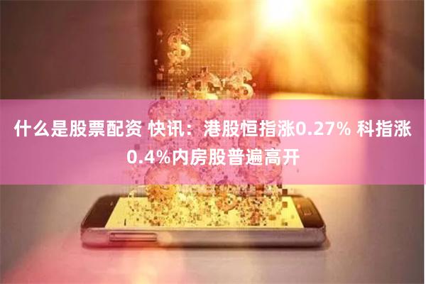 什么是股票配资 快讯：港股恒指涨0.27% 科指涨0.4%内房股普遍高开