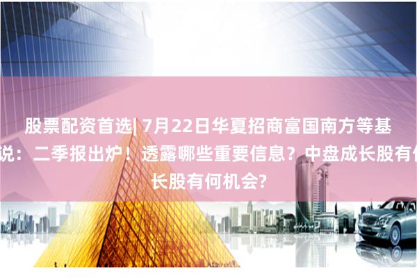 股票配资首选| 7月22日华夏招商富国南方等基金大咖说：二季报出炉！透露哪些重要信息？中盘成长股有何机会?