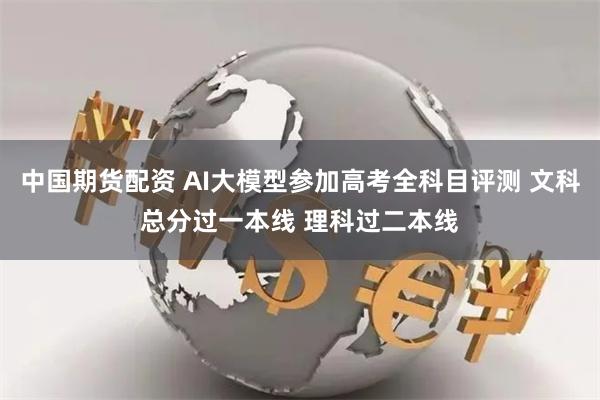 中国期货配资 AI大模型参加高考全科目评测 文科总分过一本线 理科过二本线