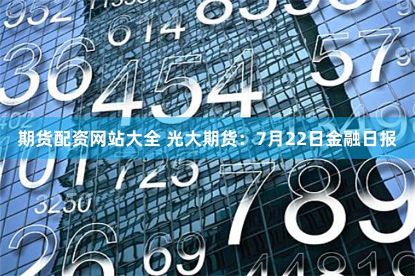 期货配资网站大全 光大期货：7月22日金融日报