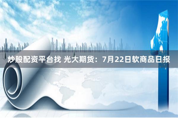 炒股配资平台找 光大期货：7月22日软商品日报