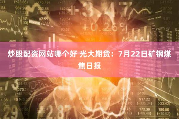 炒股配资网站哪个好 光大期货：7月22日矿钢煤焦日报