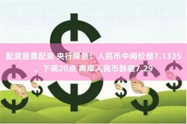 配资股票配资 央行降息！人民币中间价报7.1335，下调20点 离岸人民币跌破7.29