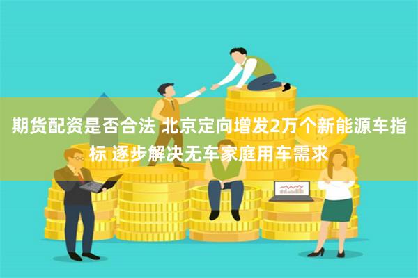 期货配资是否合法 北京定向增发2万个新能源车指标 逐步解决无车家庭用车需求