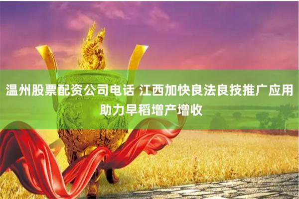 温州股票配资公司电话 江西加快良法良技推广应用 助力早稻增产增收