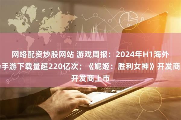 网络配资炒股网站 游戏周报：2024年H1海外市场手游下载量超220亿次；《妮姬：胜利女神》开发商上市