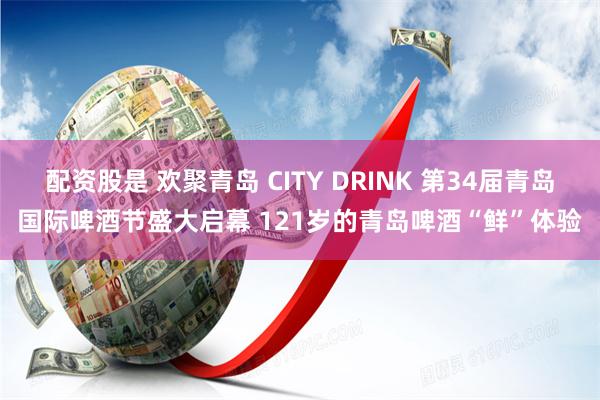 配资股是 欢聚青岛 CITY DRINK 第34届青岛国际啤酒节盛大启幕 121岁的青岛啤酒“鲜”体验