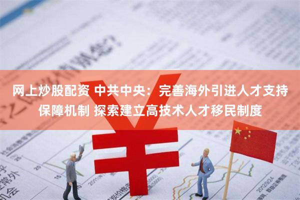 网上炒股配资 中共中央：完善海外引进人才支持保障机制 探索建立高技术人才移民制度