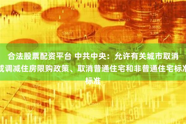 合法股票配资平台 中共中央：允许有关城市取消或调减住房限购政策、取消普通住宅和非普通住宅标准