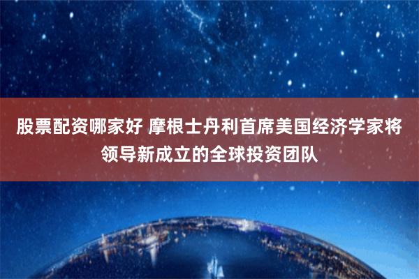 股票配资哪家好 摩根士丹利首席美国经济学家将领导新成立的全球投资团队