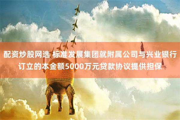 配资炒股网选 标准发展集团就附属公司与兴业银行订立的本金额5000万元贷款协议提供担保