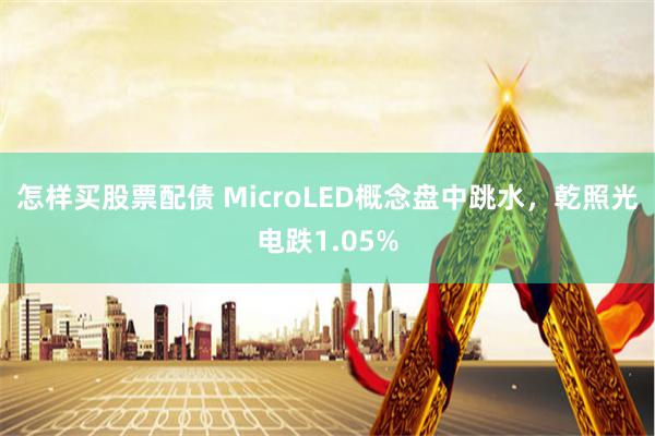 怎样买股票配债 MicroLED概念盘中跳水，乾照光电跌1.05%