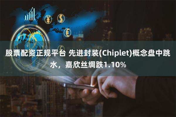 股票配资正规平台 先进封装(Chiplet)概念盘中跳水，嘉欣丝绸跌1.10%