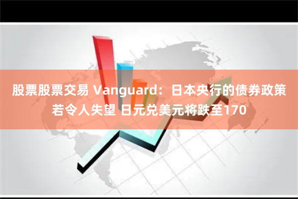 股票股票交易 Vanguard：日本央行的债券政策若令人失望 日元兑美元将跌至170