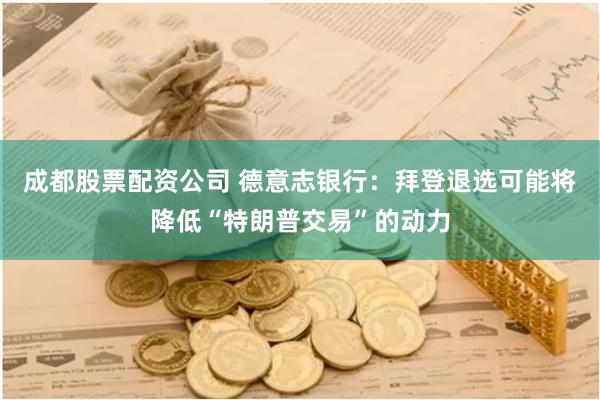 成都股票配资公司 德意志银行：拜登退选可能将降低“特朗普交易”的动力