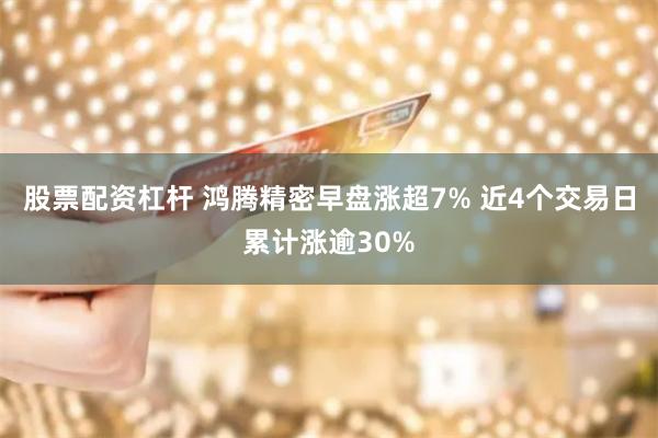 股票配资杠杆 鸿腾精密早盘涨超7% 近4个交易日累计涨逾30%