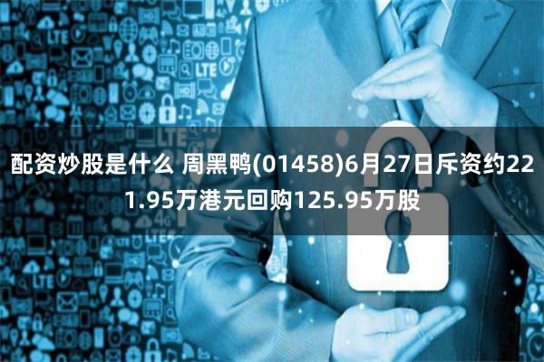 配资炒股是什么 周黑鸭(01458)6月27日斥资约221.95万港元回购125.95万股