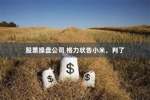 股票操盘公司 格力状告小米，判了