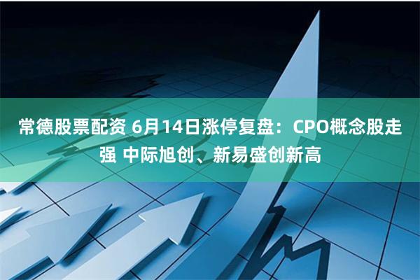 常德股票配资 6月14日涨停复盘：CPO概念股走强 中际旭创、新易盛创新高