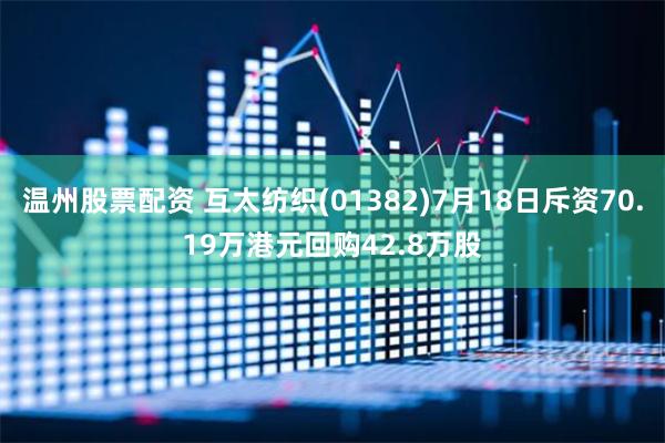 温州股票配资 互太纺织(01382)7月18日斥资70.19万港元回购42.8万股