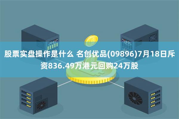 股票实盘操作是什么 名创优品(09896)7月18日斥资836.49万港元回购24万股