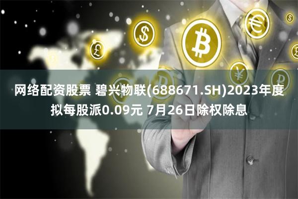 网络配资股票 碧兴物联(688671.SH)2023年度拟每股派0.09元 7月26日除权除息