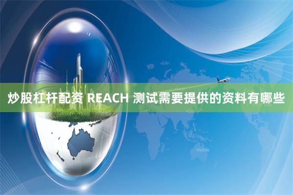 炒股杠杆配资 REACH 测试需要提供的资料有哪些