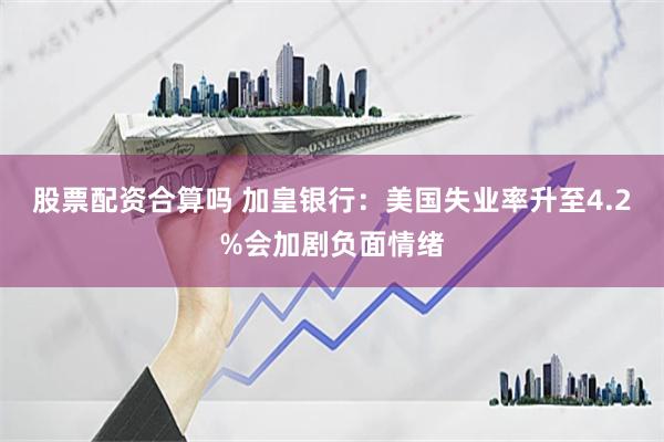 股票配资合算吗 加皇银行：美国失业率升至4.2%会加剧负面情绪