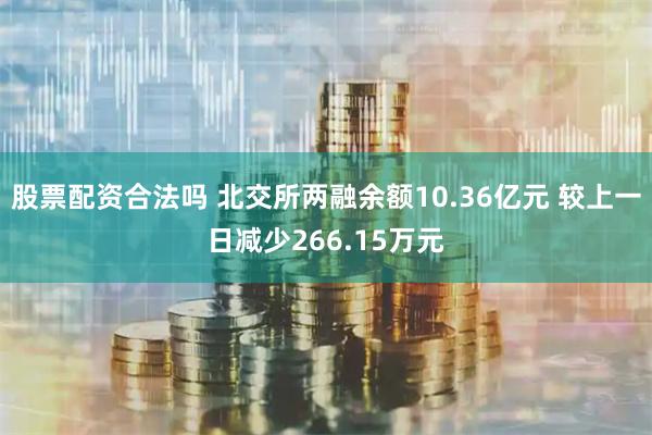 股票配资合法吗 北交所两融余额10.36亿元 较上一日减少266.15万元