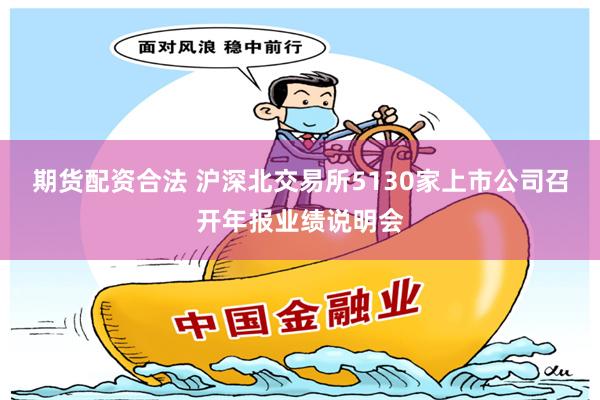 期货配资合法 沪深北交易所5130家上市公司召开年报业绩说明会