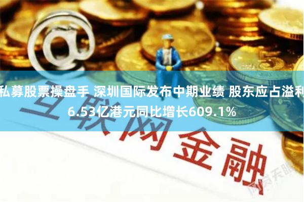 私募股票操盘手 深圳国际发布中期业绩 股东应占溢利6.53亿港元同比增长609.1%