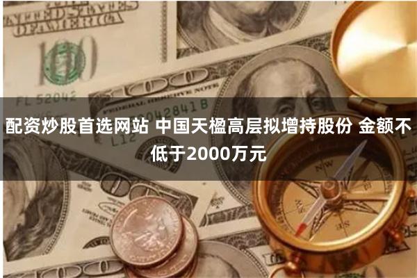 配资炒股首选网站 中国天楹高层拟增持股份 金额不低于2000万元