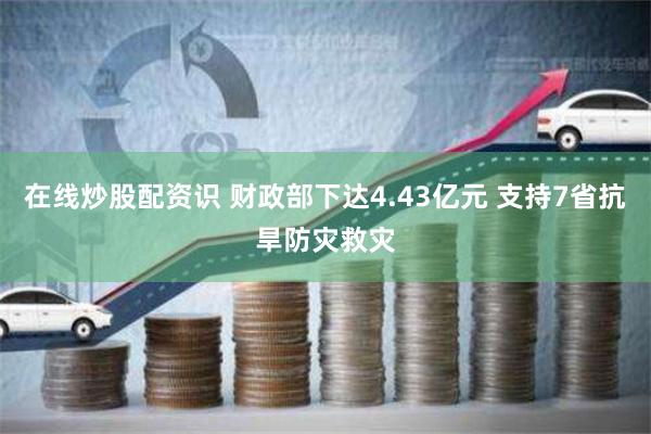 在线炒股配资识 财政部下达4.43亿元 支持7省抗旱防灾救灾