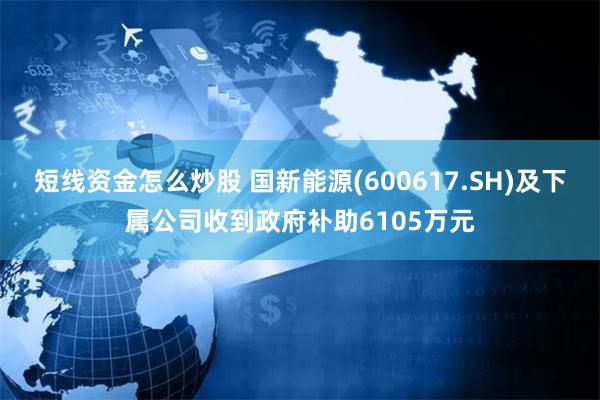 短线资金怎么炒股 国新能源(600617.SH)及下属公司收到政府补助6105万元