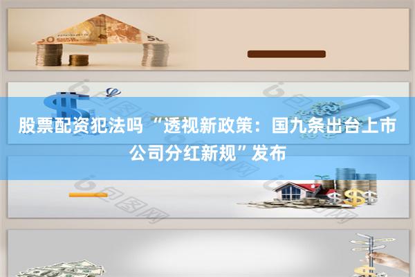 股票配资犯法吗 “透视新政策：国九条出台上市公司分红新规”发布