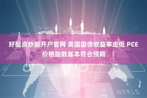 好配资炒股开户官网 美国国债收益率走低 PCE价格指数基本符合预期