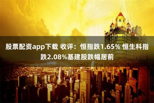 股票配资app下载 收评：恒指跌1.65% 恒生科指跌2.08%基建股跌幅居前