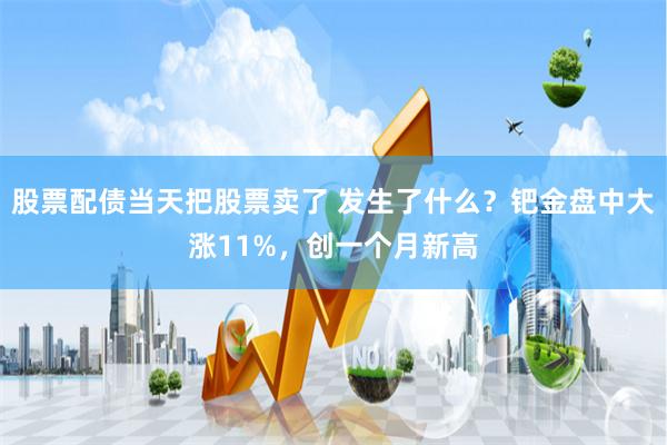 股票配债当天把股票卖了 发生了什么？钯金盘中大涨11%，创一个月新高