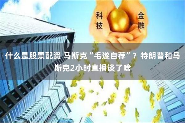 什么是股票配资 马斯克“毛遂自荐”？特朗普和马斯克2小时直播谈了啥