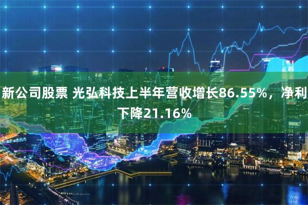 新公司股票 光弘科技上半年营收增长86.55%，净利下降21.16%