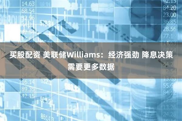 买股配资 美联储Williams：经济强劲 降息决策需要更多数据