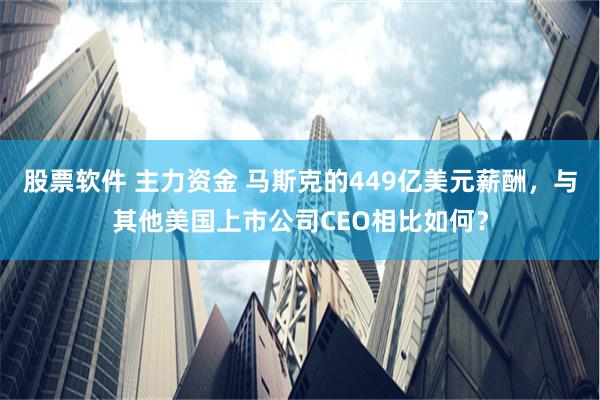 股票软件 主力资金 马斯克的449亿美元薪酬，与其他美国上市公司CEO相比如何？